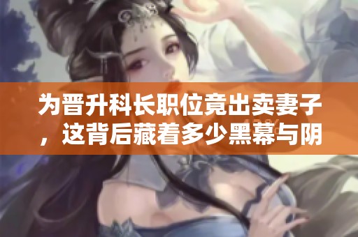 为晋升科长职位竟出卖妻子，这背后藏着多少黑幕与阴谋