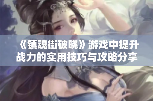 《镇魂街破晓》游戏中提升战力的实用技巧与攻略分享