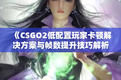 《CSGO2低配置玩家卡顿解决方案与帧数提升技巧解析》