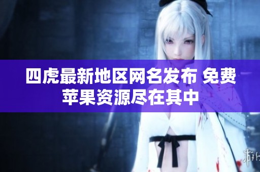四虎最新地区网名发布 免费苹果资源尽在其中