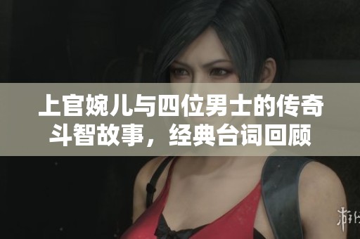 上官婉儿与四位男士的传奇斗智故事，经典台词回顾