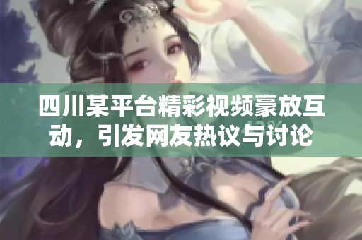 四川某平台精彩视频豪放互动，引发网友热议与讨论