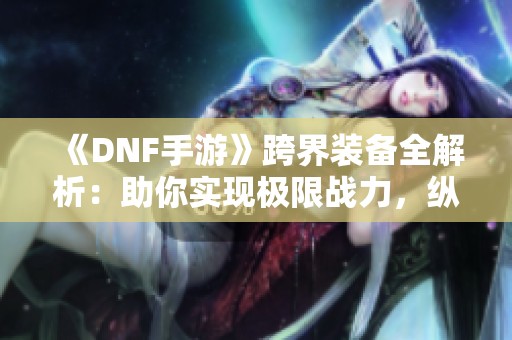 《DNF手游》跨界装备全解析：助你实现极限战力，纵横跨服战场！