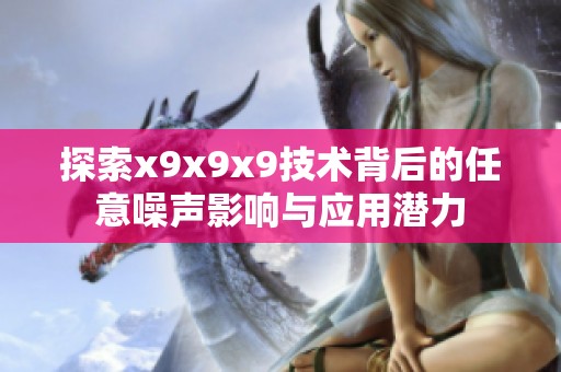 探索x9x9x9技术背后的任意噪声影响与应用潜力