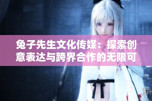 兔子先生文化传媒：探索创意表达与跨界合作的无限可能