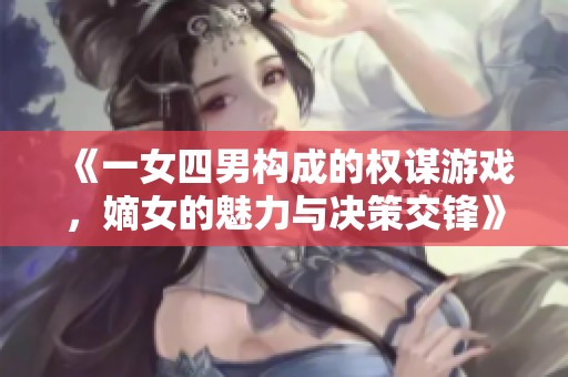《一女四男构成的权谋游戏，嫡女的魅力与决策交锋》