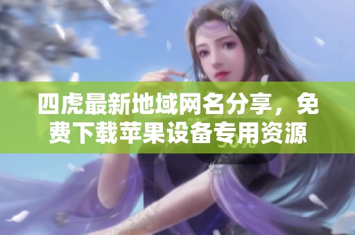 四虎最新地域网名分享，免费下载苹果设备专用资源