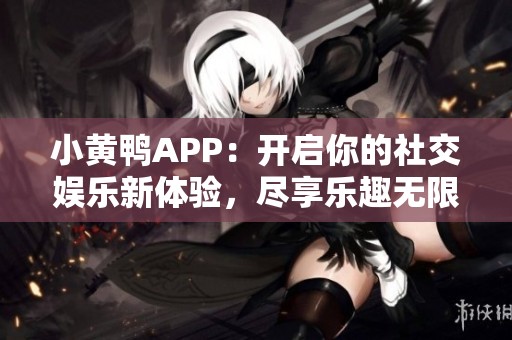 小黄鸭APP：开启你的社交娱乐新体验，尽享乐趣无限