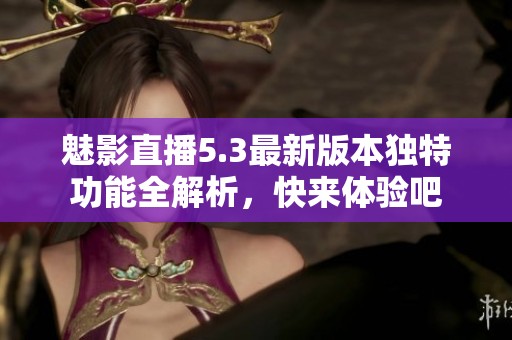魅影直播5.3最新版本独特功能全解析，快来体验吧