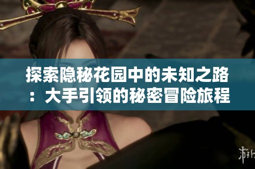 探索隐秘花园中的未知之路：大手引领的秘密冒险旅程