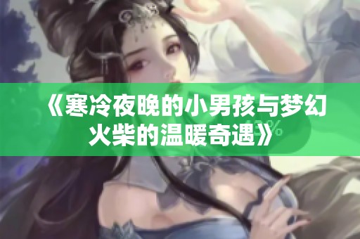 《寒冷夜晚的小男孩与梦幻火柴的温暖奇遇》
