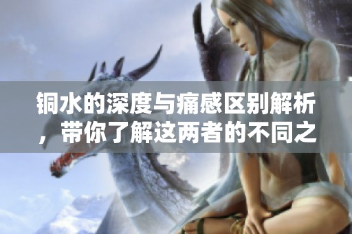 铜水的深度与痛感区别解析，带你了解这两者的不同之处