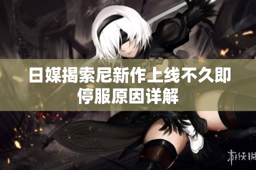 日媒揭索尼新作上线不久即停服原因详解