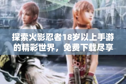 探索火影忍者18岁以上手游的精彩世界，免费下载尽享热血冒险体验