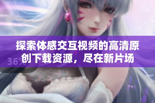 探索体感交互视频的高清原创下载资源，尽在新片场
