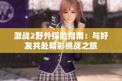 激战2野外探险指南：与好友共赴精彩挑战之旅