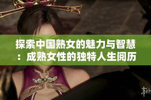 探索中国熟女的魅力与智慧：成熟女性的独特人生阅历