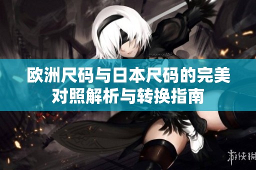 欧洲尺码与日本尺码的完美对照解析与转换指南