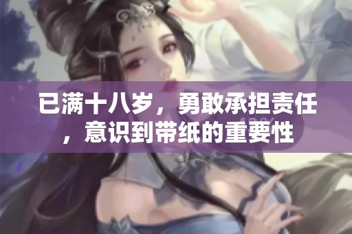 已满十八岁，勇敢承担责任，意识到带纸的重要性