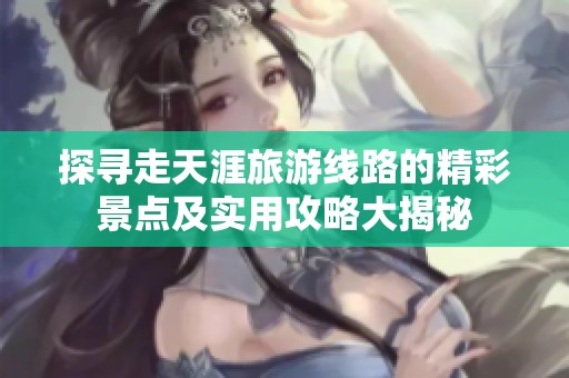 探寻走天涯旅游线路的精彩景点及实用攻略大揭秘