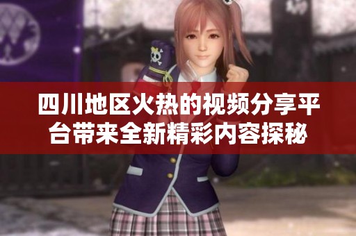 四川地区火热的视频分享平台带来全新精彩内容探秘