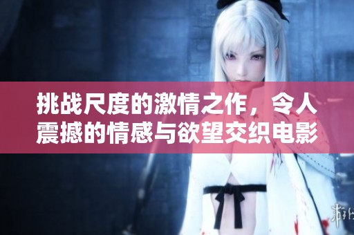 挑战尺度的激情之作，令人震撼的情感与欲望交织电影