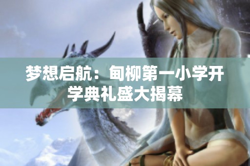 梦想启航：甸柳第一小学开学典礼盛大揭幕