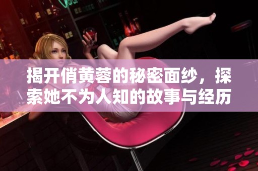 揭开俏黄蓉的秘密面纱，探索她不为人知的故事与经历