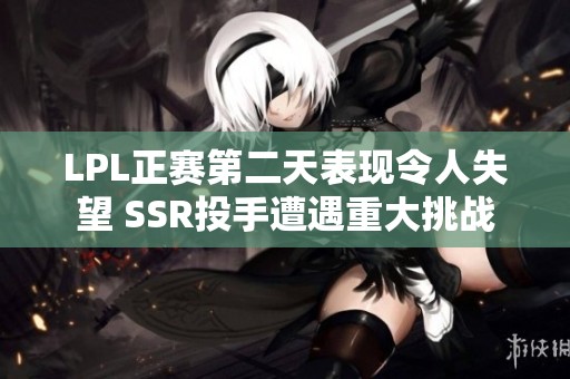 LPL正赛第二天表现令人失望 SSR投手遭遇重大挑战
