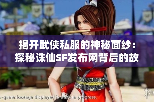 揭开武侠私服的神秘面纱：探秘诛仙SF发布网背后的故事