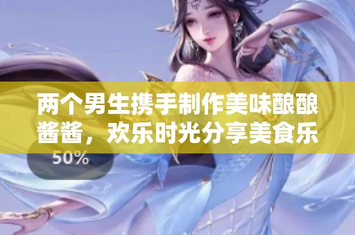 两个男生携手制作美味酿酿酱酱，欢乐时光分享美食乐趣