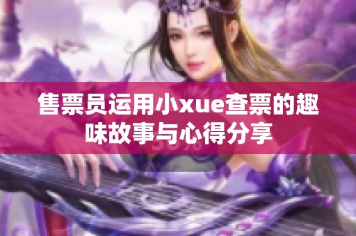 售票员运用小xue查票的趣味故事与心得分享