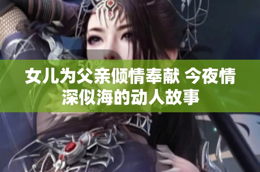 女儿为父亲倾情奉献 今夜情深似海的动人故事