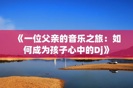 《一位父亲的音乐之旅：如何成为孩子心中的Dj》