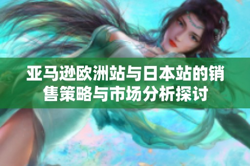 亚马逊欧洲站与日本站的销售策略与市场分析探讨