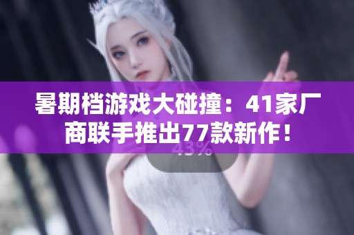暑期档游戏大碰撞：41家厂商联手推出77款新作！