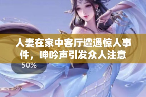 人妻在家中客厅遭遇惊人事件，呻吟声引发众人注意