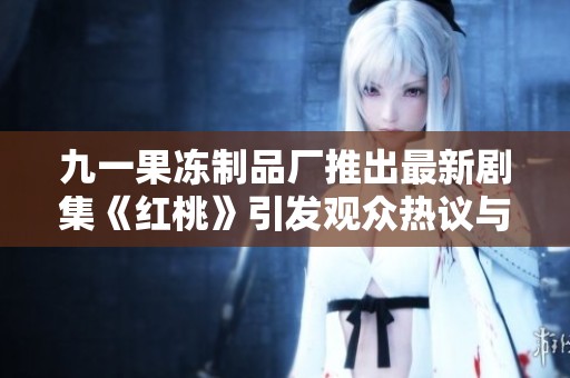 九一果冻制品厂推出最新剧集《红桃》引发观众热议与期待