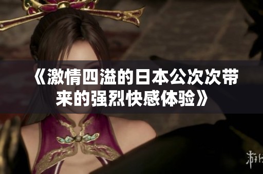 《激情四溢的日本公次次带来的强烈快感体验》