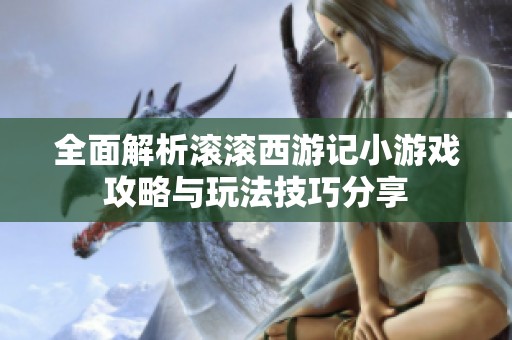 全面解析滚滚西游记小游戏攻略与玩法技巧分享