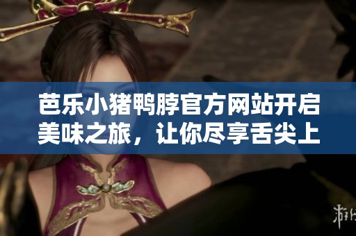 芭乐小猪鸭脖官方网站开启美味之旅，让你尽享舌尖上的诱惑