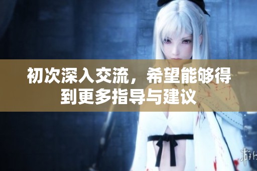 初次深入交流，希望能够得到更多指导与建议