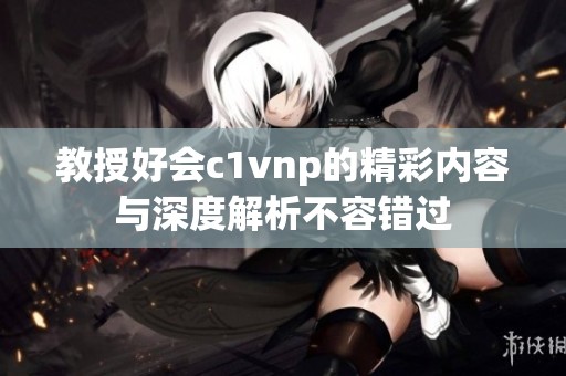 教授好会c1vnp的精彩内容与深度解析不容错过