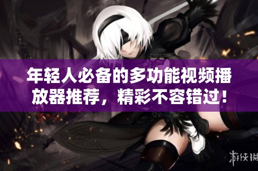 年轻人必备的多功能视频播放器推荐，精彩不容错过！