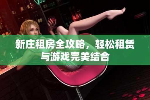 新庄租房全攻略，轻松租赁与游戏完美结合