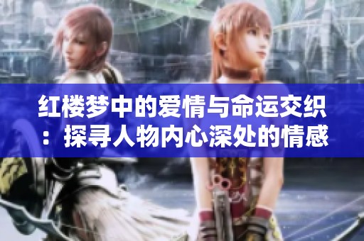 红楼梦中的爱情与命运交织：探寻人物内心深处的情感纠葛