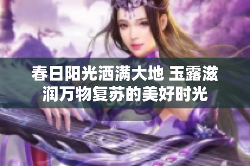 春日阳光洒满大地 玉露滋润万物复苏的美好时光