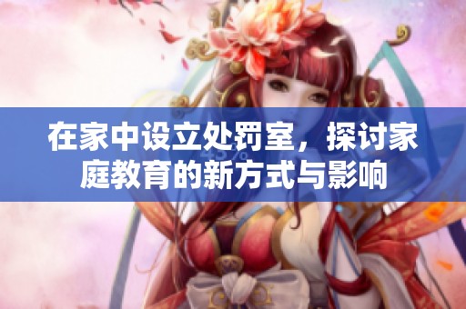 在家中设立处罚室，探讨家庭教育的新方式与影响
