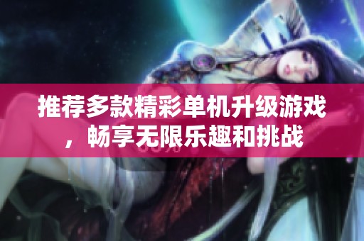推荐多款精彩单机升级游戏，畅享无限乐趣和挑战