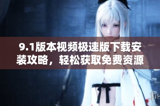 9.1版本视频极速版下载安装攻略，轻松获取免费资源